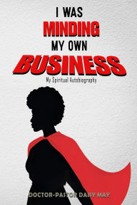 Title: I was MInding my Own Business (My Spiritual Autobiography), Author: Doctor Pastor Daisy May