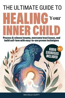 The Ultimate Guide to Healing Your Inner Child: Process & release trauma, overcome trust issues, and build self-love with easy-to-use proven techniques