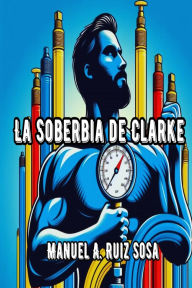 Title: La Soberbia de Clarke, Author: Manuel A Ruiz Sosa
