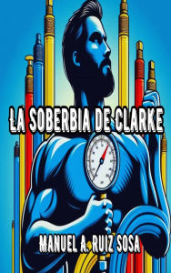 Title: La soberbia de Clarke, Author: Manuel A Ruiz Sosa
