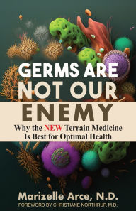 Books free to download read Germs Are Not Our Enemy: Why the New Terrain Medicine Is Best for Optimal Health by Marizelle Arce, Christiane Northrup M D RTF