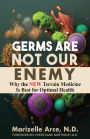 Germs Are Not Our Enemy: Why the New Terrain Medicine Is Best for Optimal Health