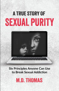 Title: A True Story of Sexual Purity: Six Principles Any One Can Use to Break Sexual Addiction, Author: M.D. Thomas