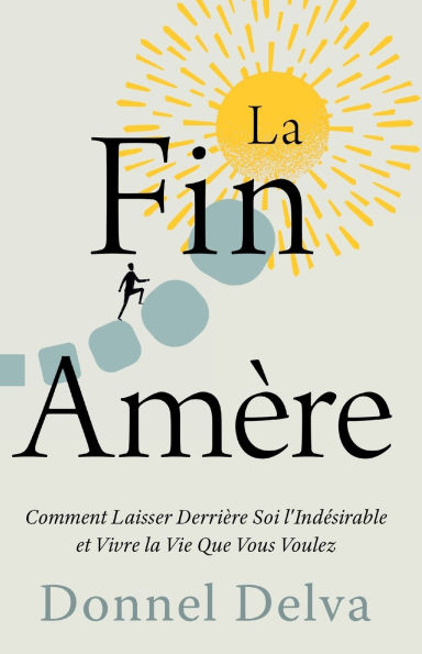La Fin Amï¿½re: Comment Laisser Derriï¿½re Soi l'Indï¿½sirable et Vivre la Vie Que Vous Voulez