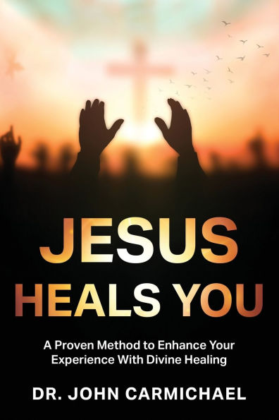 Jesus Heals You: A Proven Method to Enhance Your Experience With Divine Healing