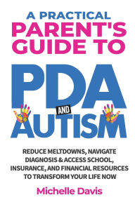 Title: A Practical Parent's Guide to PDA and Autism: Reduce Meltdowns, Navigate Diagnosis & Access School, Insurance and Financial Resources to Transform Your Life Now, Author: Michelle Davis