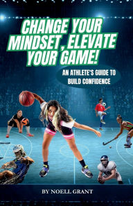 Free computer pdf ebooks download Change Your Mindset, Elevate Your Game!: An Athlete's Guide to Build Confidence 9798992703917 by Noell Grant, Dawn Hancock 