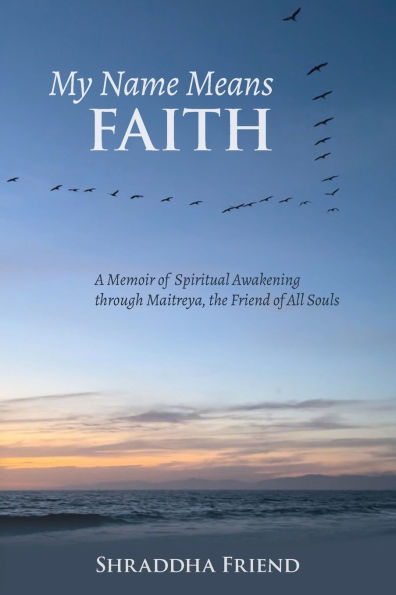My Name Means FAITH: A Memoir of Spiritual Awakening Through Maitreya, The Friend of All Souls
