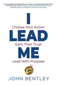Title: I Lead Me: Choose Your Action, Earn Their Trust, Lead With Purpose, Author: John Bentley