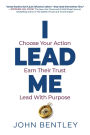 I Lead Me: Choose Your Action, Earn Their Trust, Lead With Purpose