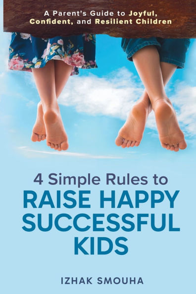 4 Simple Rules to Raise Happy, Successful Kids: A Parent's Guide to Joyful, Confident, and Resilient Children