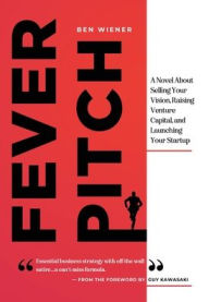 Title: Fever Pitch: A Novel About Selling Your Vision, Raising Venture Capital, and Launching Your Startup, Author: Ben Wiener