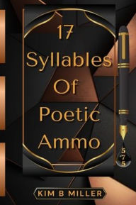 Title: 17 Syllables Of Poetic Ammo, Author: Kim B Miller