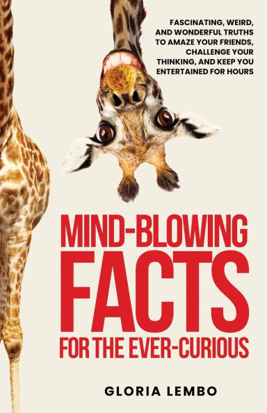 Mind-Blowing Facts for the Ever-Curious: Fascinating, Weird, and Wonderful Truths to Amaze Your Friends, Challenge Thinking, Keep You Entertained Hours