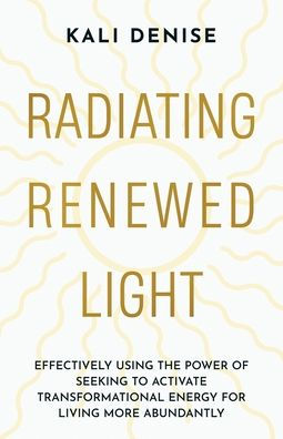 Radiating Renewed Light: Effectively Using the Power of Seeking to Activate Transformational Energy for Living More Abundantly
