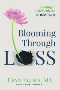 Title: Blooming Through Loss: Tending to Grief with the BloomPath®, Author: Eryn Elder