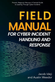 Title: Field Manual for Cyber Incident Handling and Response: Prevent. Respond. Recover. A Tactical Guide to Leading Through Cyber Incide, Author: Austin Weedor