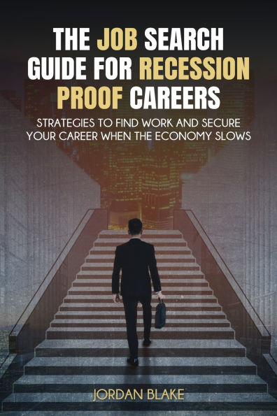 The Job Search Guide for Recession-Proof Careers: Strategies to Find Work and Secure Your Career When the Economy Slows