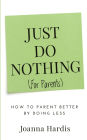 Just Do Nothing (for parents): How to Parent Better by Doing Less