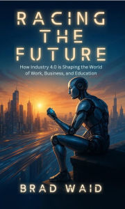 Title: Racing the Future: How Industry 4.0 is Shaping the World of Work, Business, and Education, Author: Brad Waid