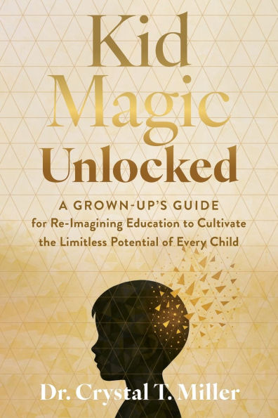 Kid Magic Unlocked: A Grown-Up's Guide to Re-Imagining Education to Cultivate the Limitless Potential of Every Child