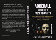 Title: Adderall and Other False Prophets: How Mental Illness and Addiction Derailed a Psychiatric CEO's Million-Dollar Mind, Author: Asher Lockwood