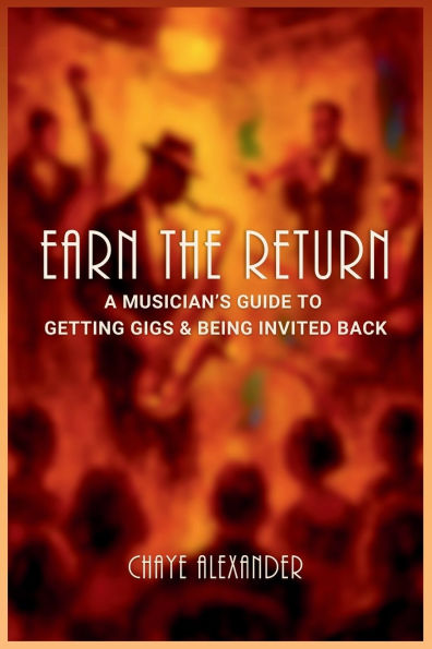 Earn the Return: A Musician's Guide to Getting Gigs & Being Invited Back