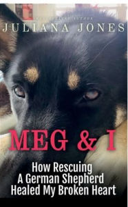 Title: Meg & I; A Love Story: How Rescuing a German Shepherd Healed My Broken Heart, Author: Juliana Jones