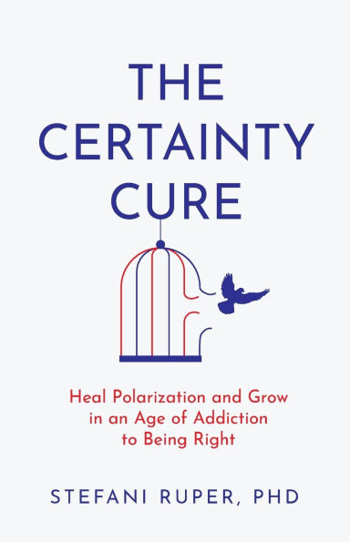 The Certainty Cure: Heal Polarization and Grow in an Age of Addiction to Being Right