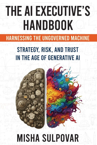 the AI Executive's Handbook: Governing Ungoverned Machine: Strategy, Context, Risk, and Trust Age of Generative
