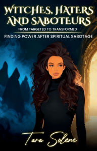 Title: Witches, Haters, and Saboteurs: From Targeted to Transformed: Finding Power After Spiritual Sabotage, Author: Tara Solene