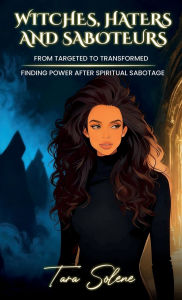 Title: Witches, Haters, and Saboteurs: From Targeted to Transformed: Finding Power After Spiritual Sabotage, Author: Tara Solene