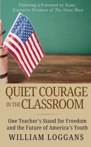 Title: Quiet Courage in the Classroom: One Teacher's Stand for Freedom and the Future of America's Youth, Author: William Loggans