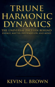 Title: Triune Harmonic Dynamics: The Universal Pattern Behind Energy, Matter, and Mind, Author: Kevin L. Brown