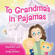 Title: To Grandma's in Pajamas: Fun Doesn't Need a Dress Code. It Just Needs Grandma., Author: Alexandra Lund