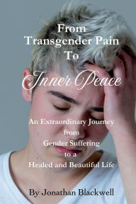 Title: From Transgender Pain To Inner Peace: An Extraordinary Journey From Gender Suffering To A Healed And Beautiful Life, Author: Jonathan Blackwell