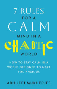 Title: 7 Rules for a Calm Mind in a Chaotic World: How to Stay Calm in a World Designed to Make You Anxious, Author: Abhijeet Mukherjee