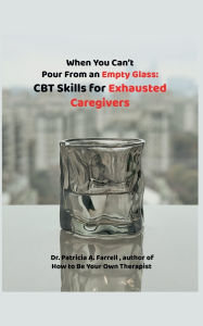 Best books download google books When You Can't Pour From an Empty Glass: CBT Skills for Exhausted Caregivers by Patricia A. Farrell