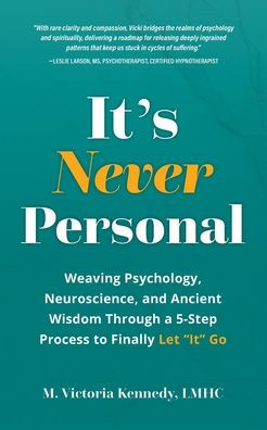 It's Never Personal: Weaving Psychology, Neuroscience, and Ancient Wisdom Through a 5-Step Process to Finally Let "It" Go