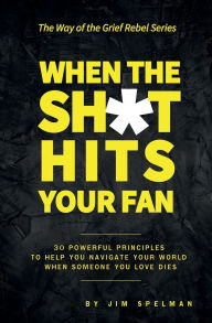 Title: When the Sh*t Hits Your Fan: 30 Powerful Principles to Help You Navigate Your World When Someone You Love Dies, Author: Jim Spelman