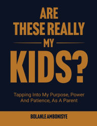 Title: Are These Really My Kids?: Tapping Into My Purpose, Power And Patience, As A Parent, Author: Bolanle Ambonisye