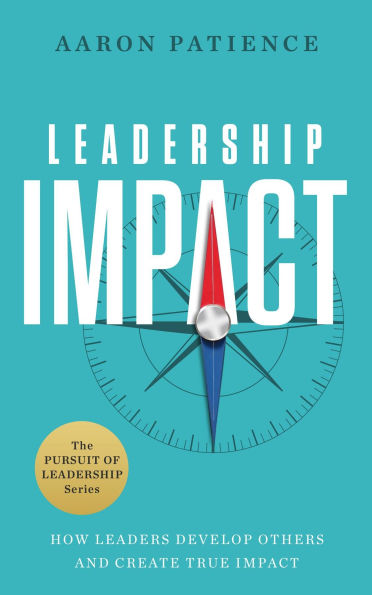 Leadership Impact: How Leaders Develop Others and Create True Impact