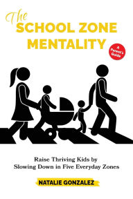 Ibook free downloads The School Zone Mentality: Raise Thriving Kids by Slowing Down in Five Everyday Zones by Natalie Gonzalez