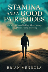 Title: Stamina and a Good Pair of Shoes: Stories of Overthinking, Overcoming, and Occasionally Tripping, Author: Brian Mendola