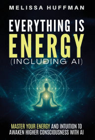 Title: Everything Is Energy (Including AI): Master Your Energy and Intuition to Awaken Higher Consciousness with AI, Author: Melissa Huffman