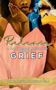 Title: Release: A Mother Journey Through Grief:, Author: Dr. Malinda Battle Bell