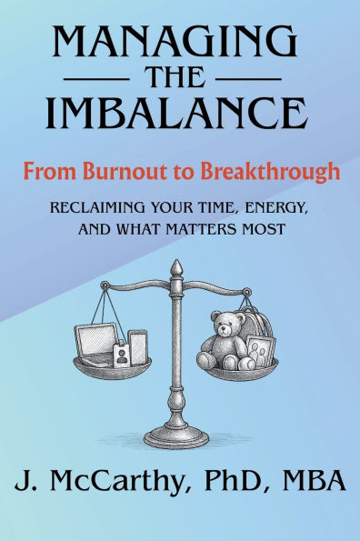 Managing the Imbalance: From Burnout to Breakthrough. Reclaiming Your Time, Energy, and What Matters Most