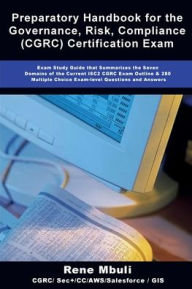 Title: Preparatory Handbook for the Governance, Risk, Compliance (CGRC) Certification Exam: Exam Study Guide that Summarizes the Seven Domains of the Current ISC2 CGRC Exam Outline & 280 Multiple Choice Exam, Author: Rene Mbuli