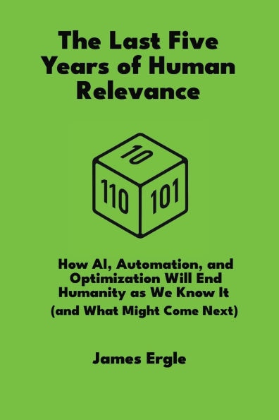 The Last Five Years of Human Relevance: How AI, Automation, and Optimization Will End Humanity as We Know It (and What Might Come Next)
