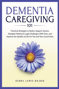 Download free it ebooks Dementia Caregiving 101: Practical Strategies to Build a Support System, Navigate Medical & Legal Challenges With Ease, and Improve the Quality of Life For You and Your Loved Ones in English